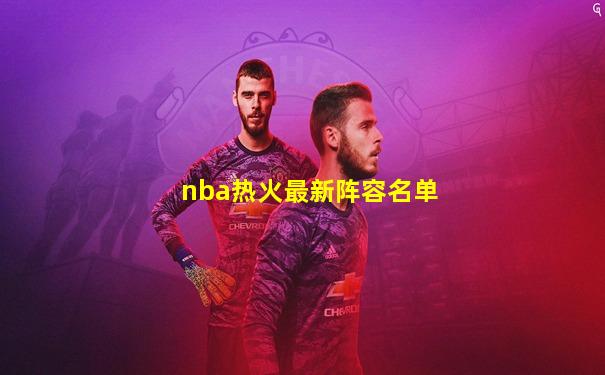 nba热火最新阵容名单