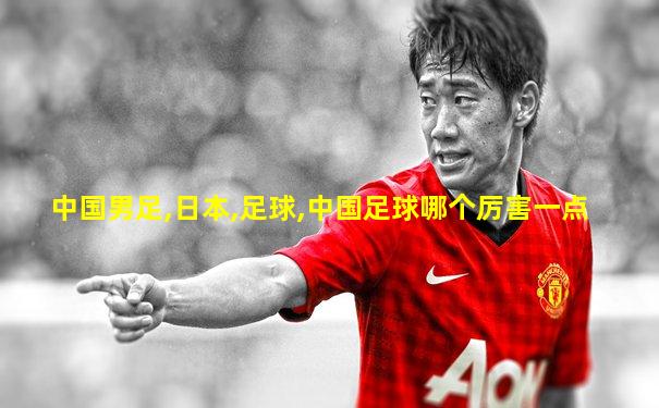 中国男足,日本,足球,中国足球哪个厉害一点