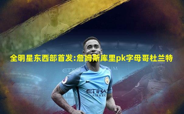 全明星东西部首发:詹姆斯库里pk字母哥杜兰特