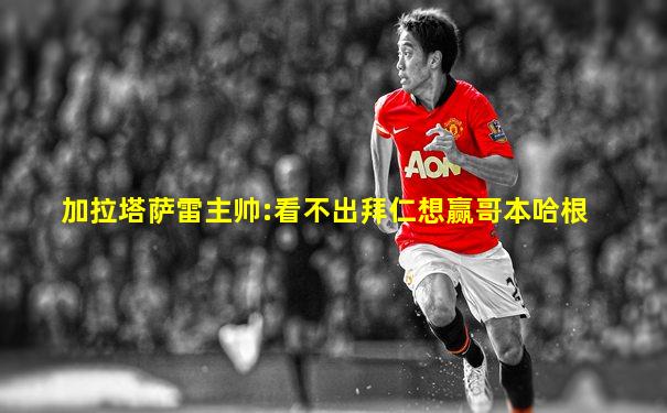 加拉塔萨雷主帅:看不出拜仁想赢哥本哈根