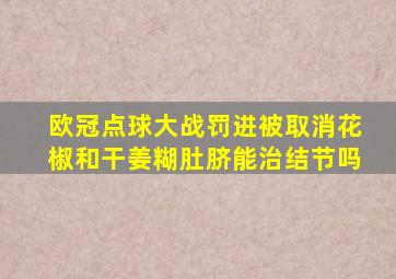 欧冠点球大战罚进被取消花椒和干姜糊肚脐能治结节吗