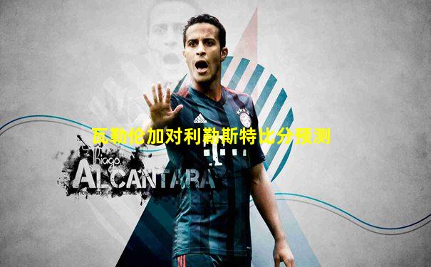 瓦勒伦加对利勒斯特比分预测
