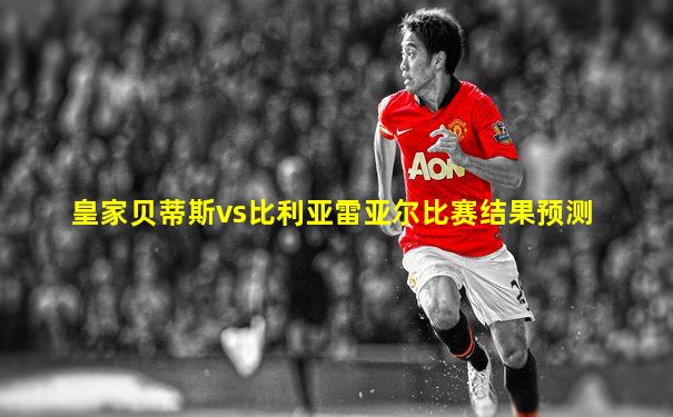 皇家贝蒂斯vs比利亚雷亚尔比赛结果预测