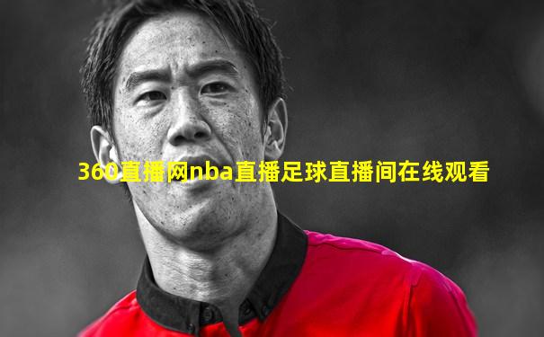 360直播网nba直播足球直播间在线观看