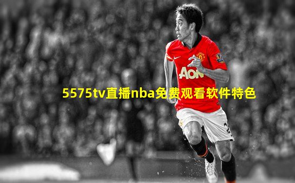 5575tv直播nba免费观看软件特色