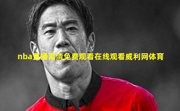 nba直播高清免费观看在线观看威利网体育