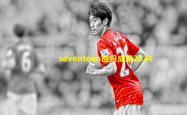 seventeen回归成绩2024