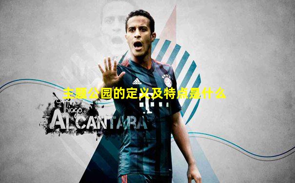主题公园的定义及特点是什么