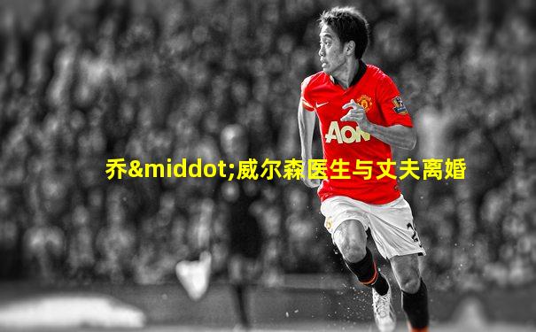 乔·威尔森医生与丈夫离婚