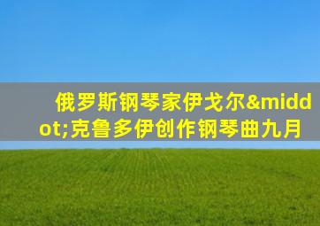 俄罗斯钢琴家伊戈尔·克鲁多伊创作钢琴曲九月