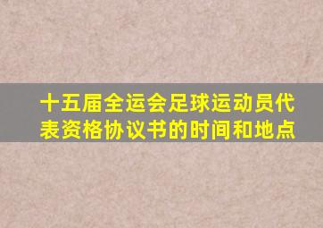 十五届全运会足球运动员代表资格协议书的时间和地点