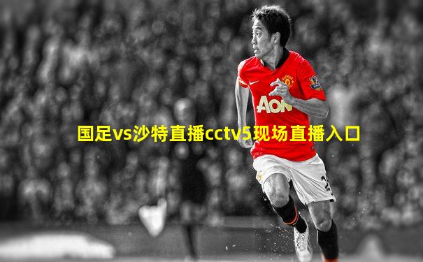 国足vs沙特直播cctv5现场直播入口