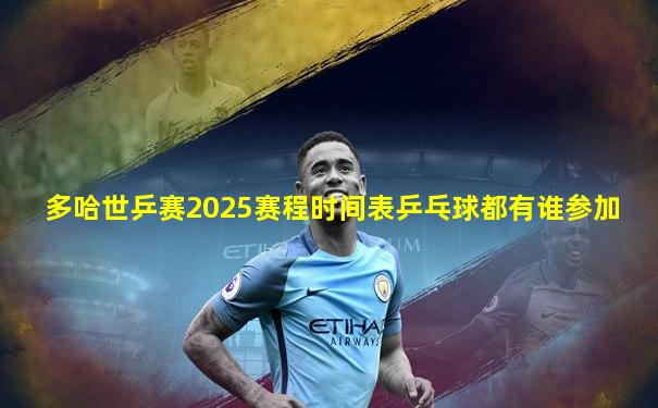 多哈世乒赛2025赛程时间表乒乓球都有谁参加