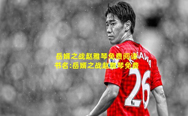 岳婿之战赵雅琴免费阅读书名:岳婿之战赵雅琴免费