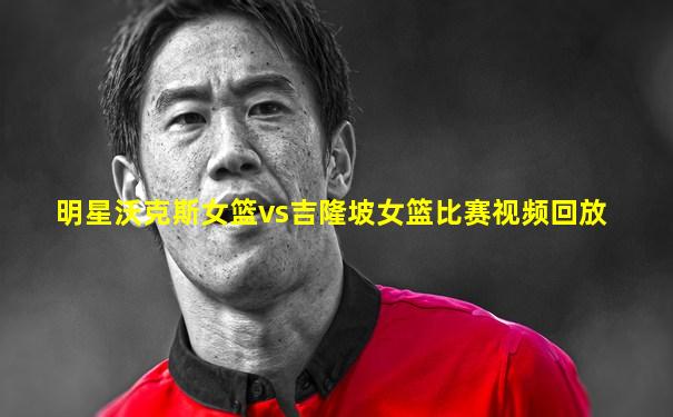 明星沃克斯女篮vs吉隆坡女篮比赛视频回放