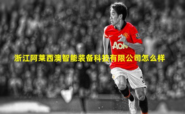 浙江阿莱西澳智能装备科技有限公司怎么样