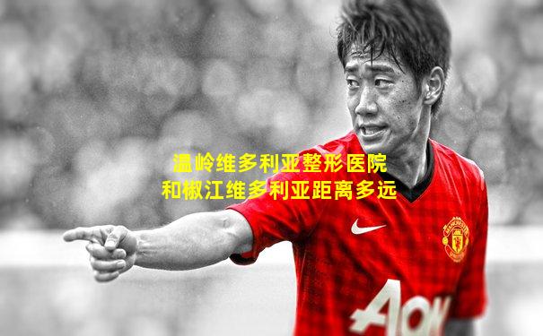 温岭维多利亚整形医院和椒江维多利亚距离多远