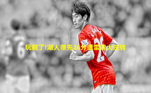 玩脱了!湖人领先26分遭雷霆大逆转