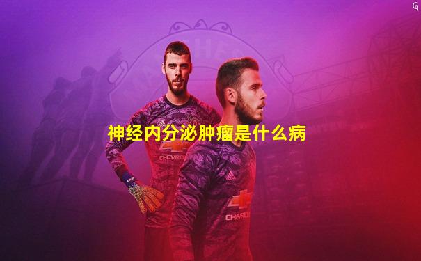 神经内分泌肿瘤是什么病
