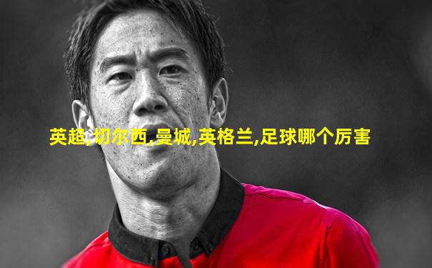 英超,切尔西,曼城,英格兰,足球哪个厉害