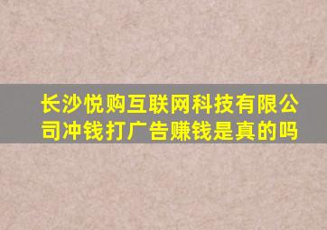 长沙悦购互联网科技有限公司冲钱打广告赚钱是真的吗