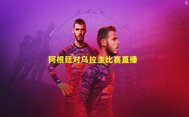 阿根廷对乌拉圭比赛直播