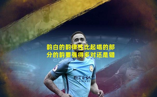 韵白的韵律性比起唱的部分的韵要强得多对还是错