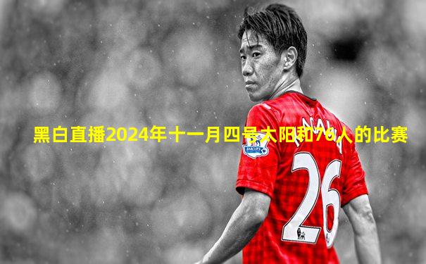 黑白直播2024年十一月四号太阳和76人的比赛